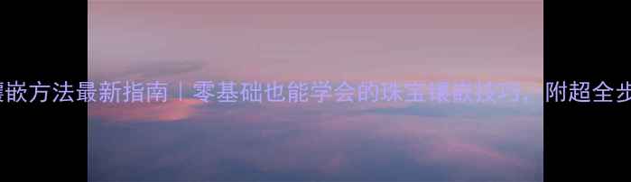图片 戒指戒面镶嵌方法最新指南｜零基础也能学会的珠宝镶嵌技巧，附超全步骤图解✨1