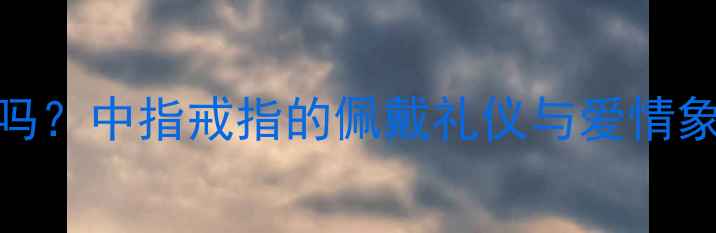 图片 戒指戴中指是结婚吗？中指戒指的佩戴礼仪与爱情象征（附选购指南）
