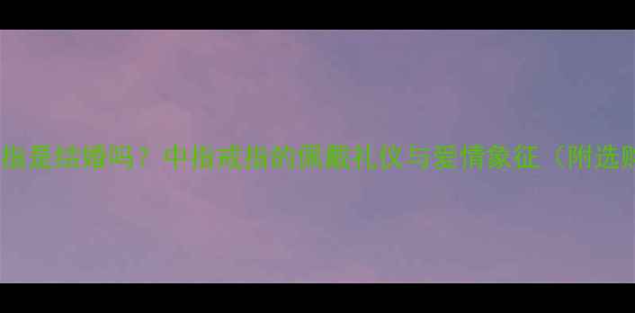 戒指戴中指是结婚吗中指戒指的佩戴礼仪与爱情象征附选购指南