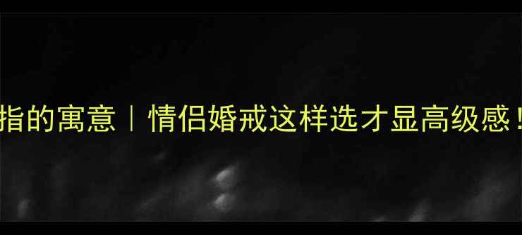 戒指戴右手中指的寓意情侣婚戒这样选才显高级感附避坑指南