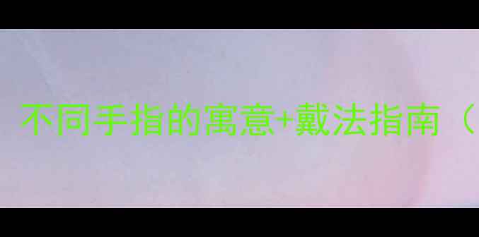 图片 戒指戴哪个手指有讲究？不同手指的寓意+戴法指南（婚戒时尚戒情侣戒全）1