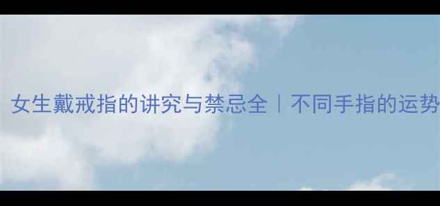 图片 戒指戴哪只手？女生戴戒指的讲究与禁忌全｜不同手指的运势+场合搭配指南