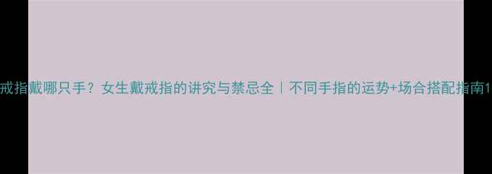 戒指戴哪只手女生戴戒指的讲究与禁忌全不同手指的运势场合搭配指南