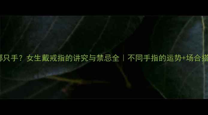 图片 戒指戴哪只手？女生戴戒指的讲究与禁忌全｜不同手指的运势+场合搭配指南2