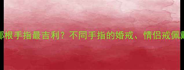 戒指戴哪根手指最吉利不同手指的婚戒情侣戒佩戴意义全