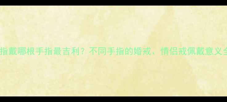 图片 戒指戴哪根手指最吉利？不同手指的婚戒、情侣戒佩戴意义全1