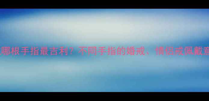 图片 戒指戴哪根手指最吉利？不同手指的婚戒、情侣戒佩戴意义全2