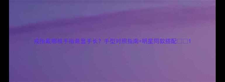 图片 戒指戴哪根手指最显手长？手型对照指南+明星同款搭配💍✨1