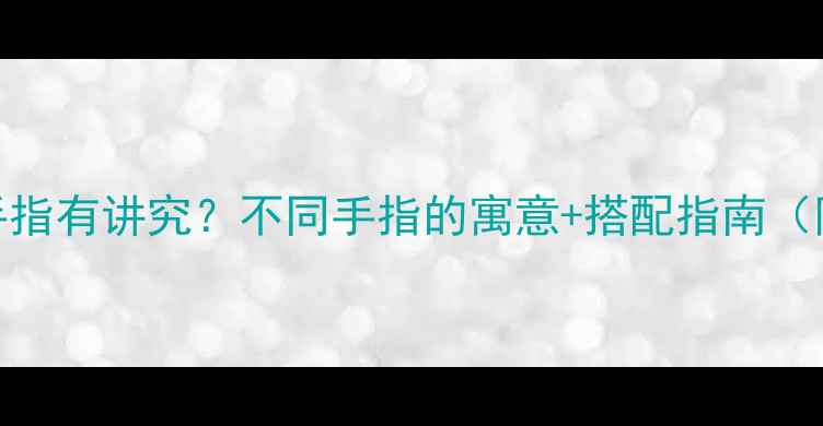 图片 戒指戴哪根手指有讲究？不同手指的寓意+搭配指南（附选购技巧）