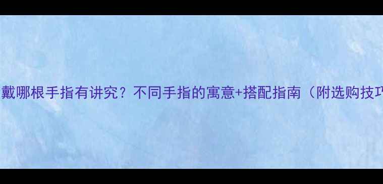 戒指戴哪根手指有讲究不同手指的寓意搭配指南附选购技巧