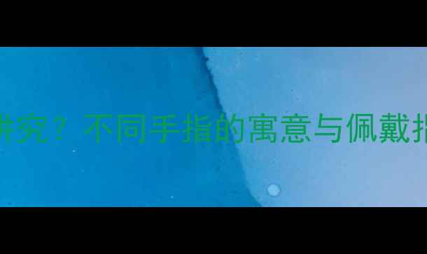 戒指戴哪根手指有讲究不同手指的寓意与佩戴指南附选购技巧