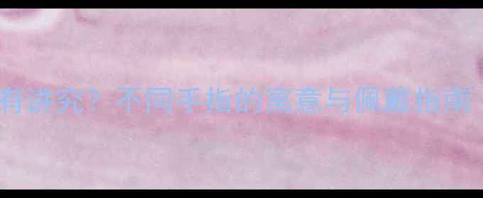 图片 戒指戴哪根手指有讲究？不同手指的寓意与佩戴指南（附选购技巧）1