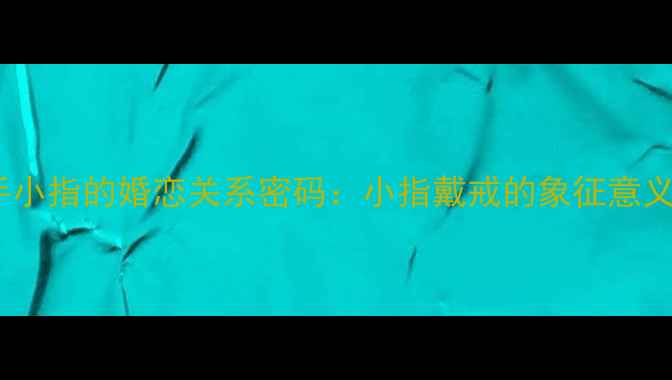 戒指戴在右手小指的婚恋关系密码小指戴戒的象征意义与佩戴指南