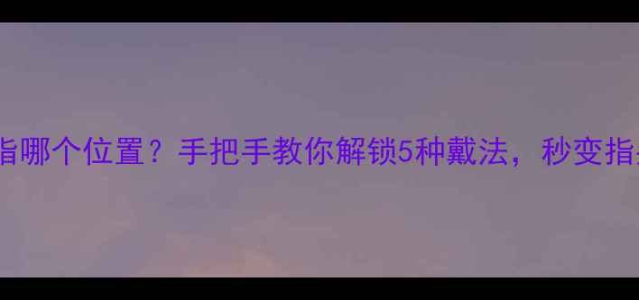 戒指戴在手指哪个位置手把手教你解锁5种戴法秒变指尖女神