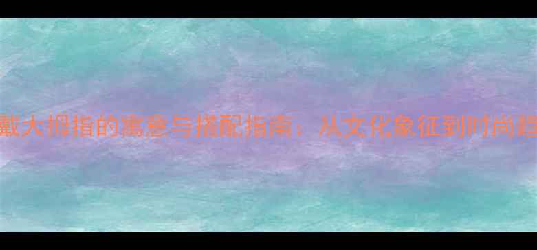 戒指戴大拇指的寓意与搭配指南从文化象征到时尚趋势全