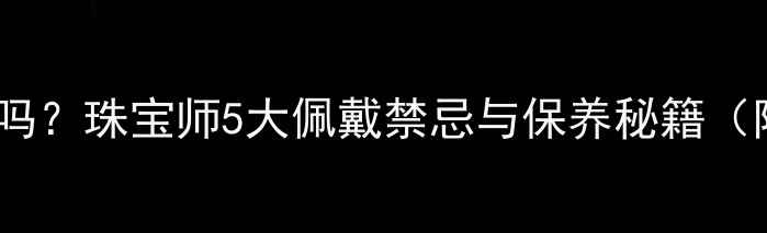 戒指捡到能戴吗珠宝师5大佩戴禁忌与保养秘籍附清洁教程