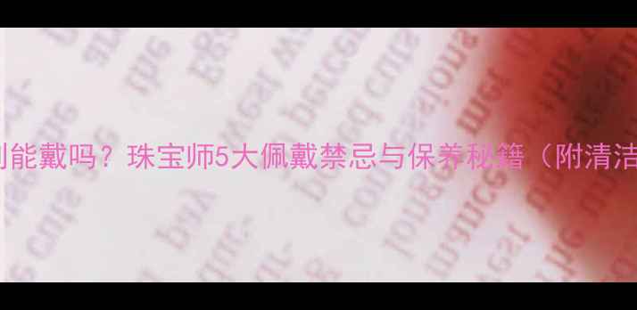 图片 戒指捡到能戴吗？珠宝师5大佩戴禁忌与保养秘籍（附清洁教程）2