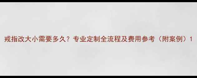 图片 戒指改大小需要多久？专业定制全流程及费用参考（附案例）1