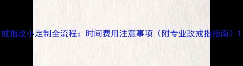 图片 戒指改小定制全流程：时间费用注意事项（附专业改戒指指南）1