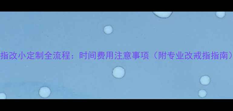 戒指改小定制全流程时间费用注意事项附专业改戒指指南