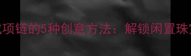 戒指改造成项链的5种创意方法解锁闲置珠宝的新生命