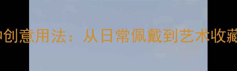 戒指的100种创意用法从日常佩戴到艺术收藏的进阶指南