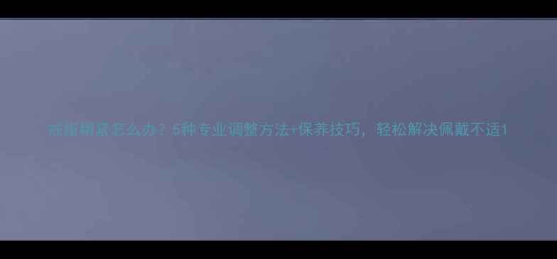 戒指稍紧怎么办5种专业调整方法保养技巧轻松解决佩戴不适