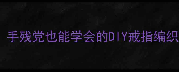 戒指缠绕设计全攻略手残党也能学会的DIY戒指编织教程与材料选择指南
