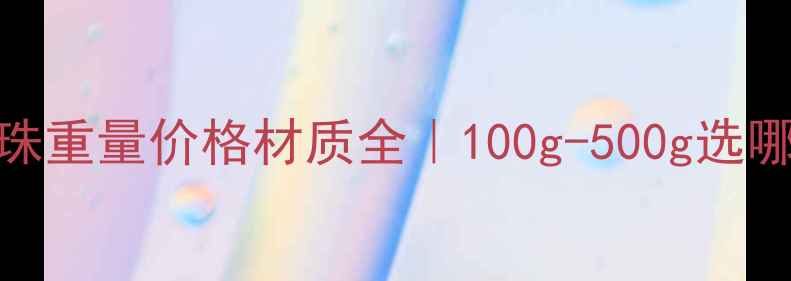 戒指转运珠重量价格材质全100g-500g选哪款最值
