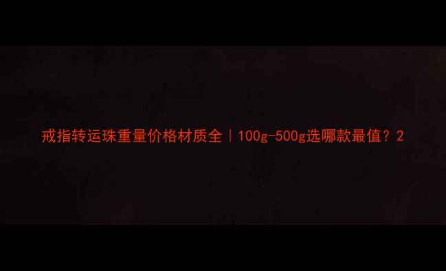 图片 戒指转运珠重量价格材质全｜100g-500g选哪款最值？2