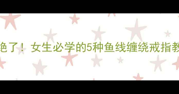 戒指这样缠鱼线绝了女生必学的5种鱼线缠绕戒指教程手残友好版