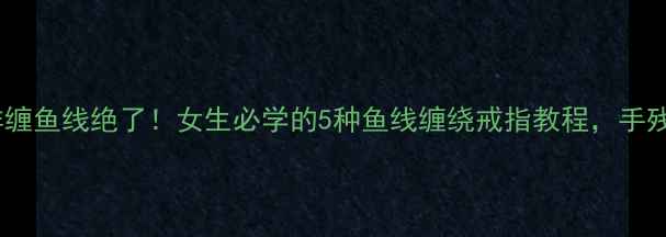图片 戒指这样缠鱼线绝了！女生必学的5种鱼线缠绕戒指教程，手残友好版1