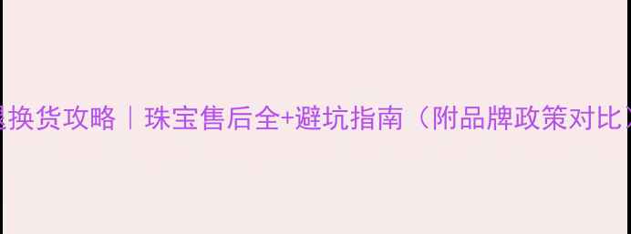 戒指退换货攻略珠宝售后全避坑指南附品牌政策对比