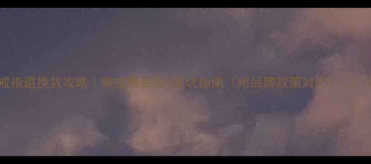 图片 戒指退换货攻略｜珠宝售后全+避坑指南（附品牌政策对比）🔒💍1