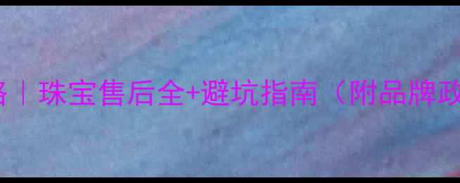 图片 戒指退换货攻略｜珠宝售后全+避坑指南（附品牌政策对比）🔒💍2