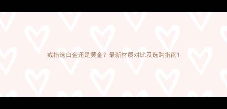 戒指选白金还是黄金最新材质对比及选购指南