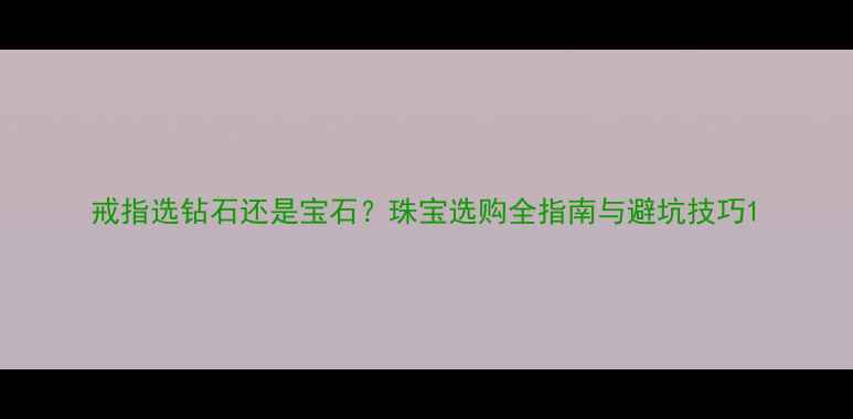 图片 戒指选钻石还是宝石？珠宝选购全指南与避坑技巧1