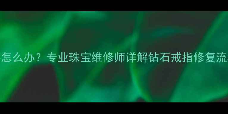 图片 戒指钻石脱落怎么办？专业珠宝维修师详解钻石戒指修复流程与保养技巧