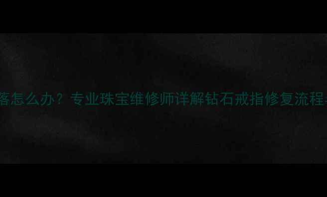 图片 戒指钻石脱落怎么办？专业珠宝维修师详解钻石戒指修复流程与保养技巧1