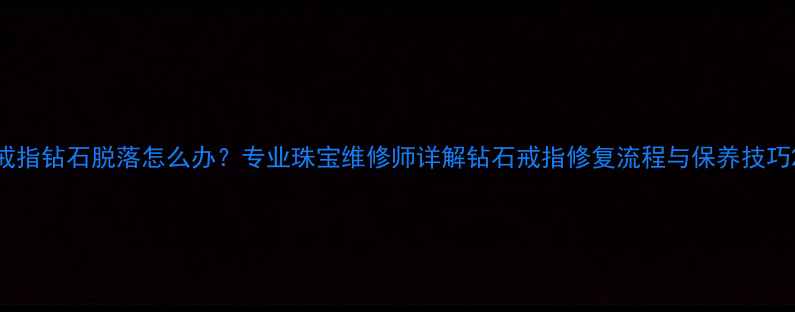 图片 戒指钻石脱落怎么办？专业珠宝维修师详解钻石戒指修复流程与保养技巧2