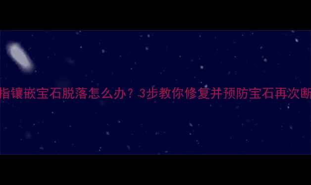 戒指镶嵌宝石脱落怎么办3步教你修复并预防宝石再次断裂