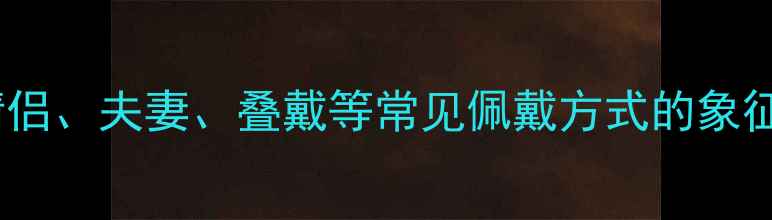 戴双戒的寓意情侣夫妻叠戴等常见佩戴方式的象征意义与搭配技巧