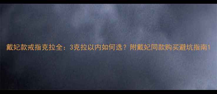 戴妃款戒指克拉全3克拉以内如何选附戴妃同款购买避坑指南