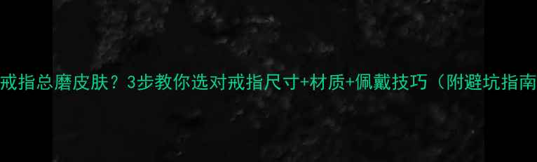 图片 戴戒指总磨皮肤？3步教你选对戒指尺寸+材质+佩戴技巧（附避坑指南）