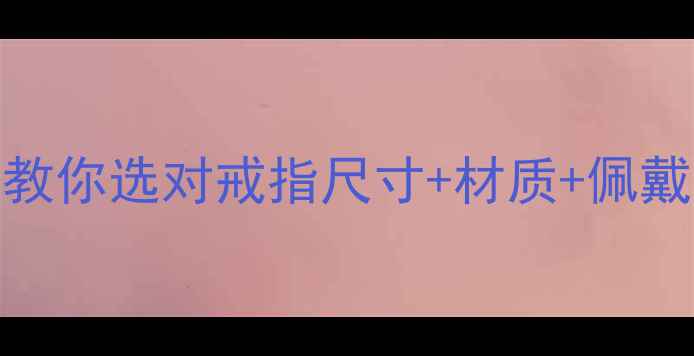 戴戒指总磨皮肤3步教你选对戒指尺寸材质佩戴技巧附避坑指南