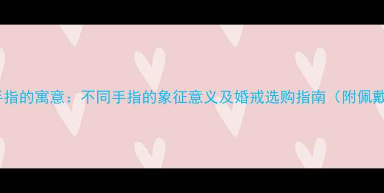 图片 戴戒指手指的寓意：不同手指的象征意义及婚戒选购指南（附佩戴禁忌）1