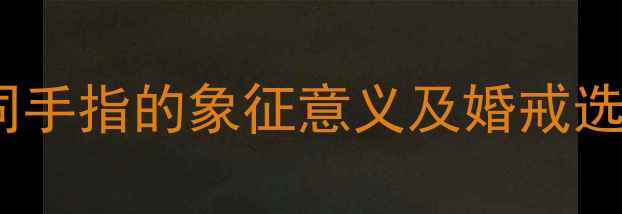 戴戒指手指的寓意不同手指的象征意义及婚戒选购指南附佩戴禁忌