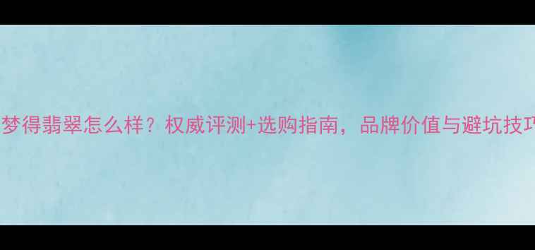 戴梦得翡翠怎么样权威评测选购指南品牌价值与避坑技巧