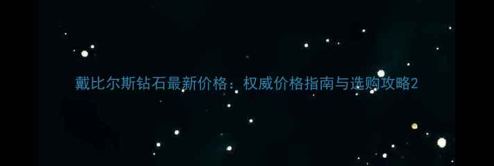 戴比尔斯钻石最新价格权威价格指南与选购攻略