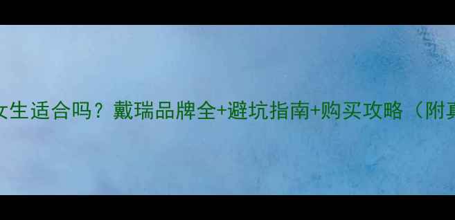 戴瑞戒指女生适合吗戴瑞品牌全避坑指南购买攻略附真实测评